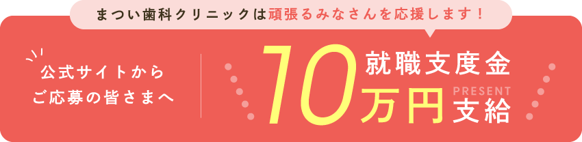 まつい歯科クリニックは頑張るみなさんを応援します！公式サイトからご応募の皆さまへ就職支度金10万円支給