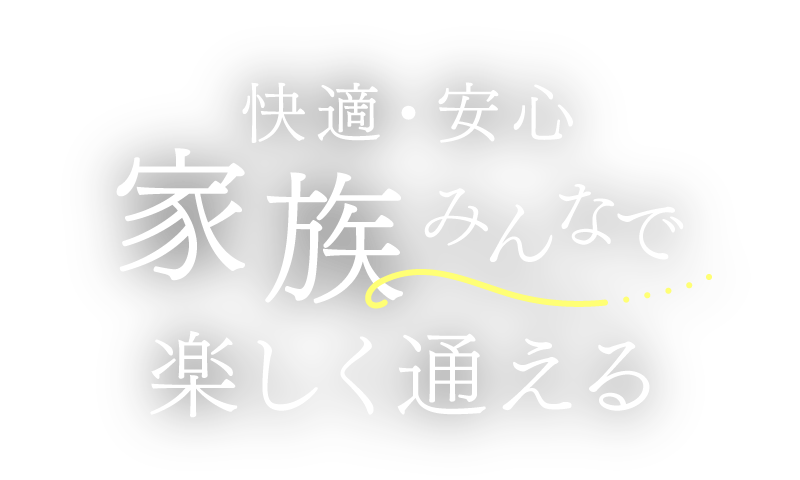 快適・安心 家族みんなで楽しく通える